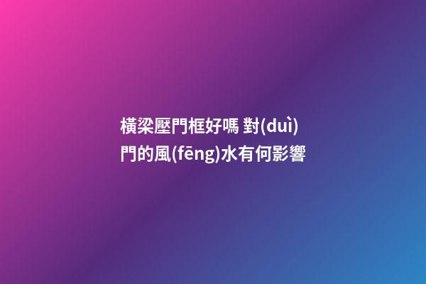 橫梁壓門框好嗎 對(duì)門的風(fēng)水有何影響